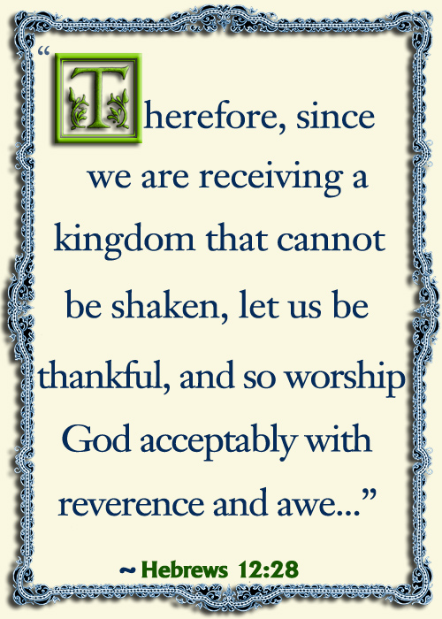 Bible Quote..Therefore, since we are receiving a kingdom that cannot be shaken, let us be thankful, and so worship God acceptably with reverence and awe.