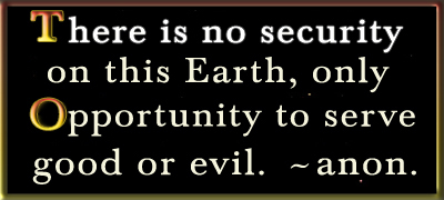 Favorite Quote, There is no security on this Earth - Only Opportunity to serve Good or Evil. Favorite Quote, There is no security on this Earth - Only Opportunity to serve Good or Evil.